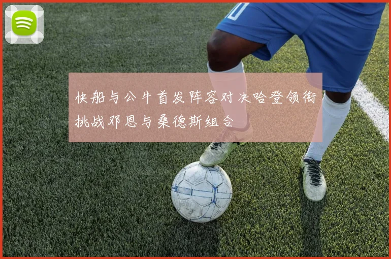 快船与公牛首发阵容对决哈登领衔挑战邓恩与桑德斯组合