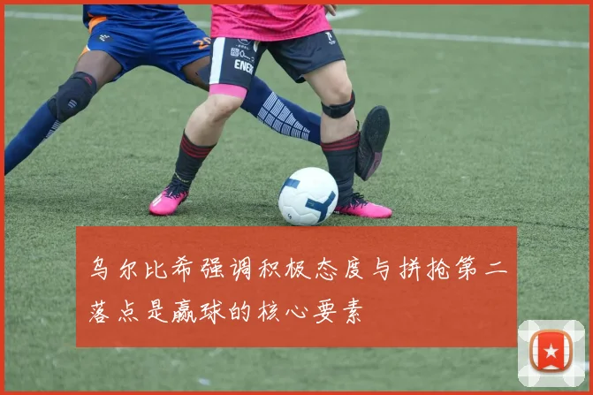 乌尔比希强调积极态度与拼抢第二落点是赢球的核心要素