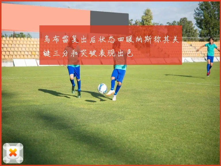 乌布雷复出后状态回暖纳斯称其关键三分和突破表现出色