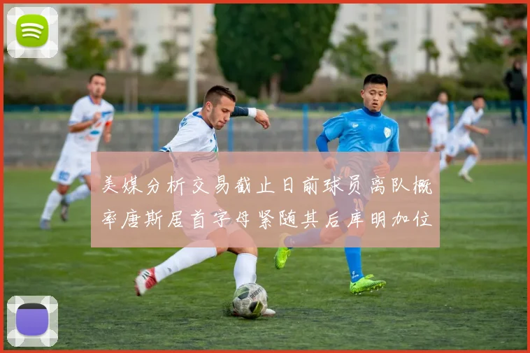 美媒分析交易截止日前球员离队概率唐斯居首字母紧随其后库明加位列第三
