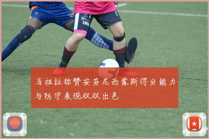 马祖拉称赞安芬尼西蒙斯得分能力与防守表现双双出色