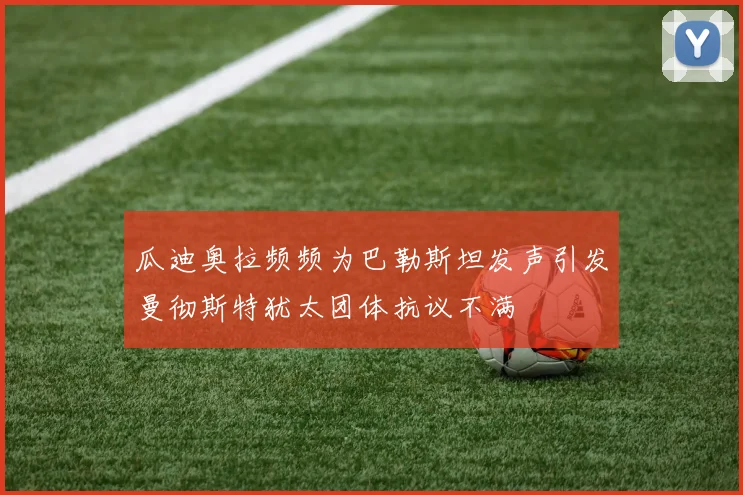瓜迪奥拉频频为巴勒斯坦发声引发曼彻斯特犹太团体抗议不满