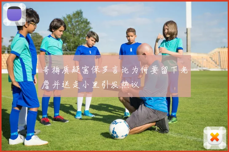 夸梅质疑富保罗言论为何要留下老詹并送走小里引发热议