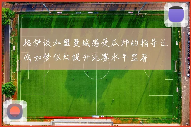 格伊谈加盟曼城感受瓜帅的指导让我如梦似幻提升比赛水平显著