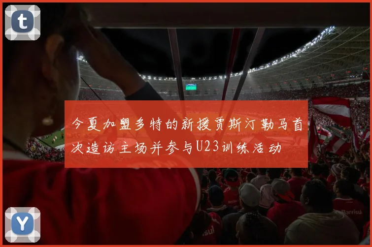 今夏加盟多特的新援贾斯汀勒马首次造访主场并参与U23训练活动