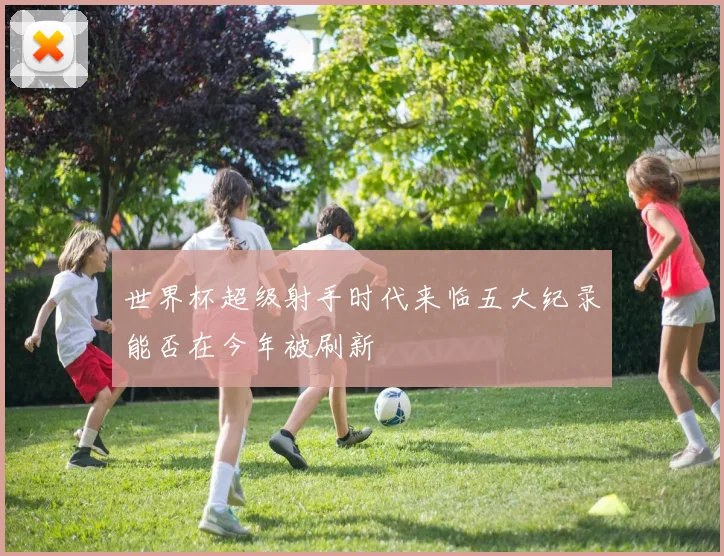 世界杯超级射手时代来临五大纪录能否在今年被刷新