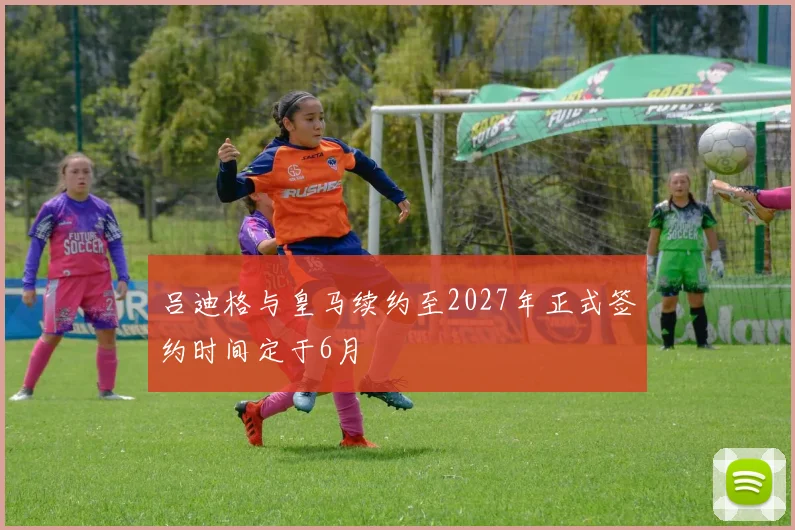 吕迪格与皇马续约至2027年正式签约时间定于6月