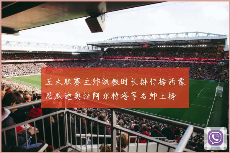 五大联赛主帅执教时长排行榜西蒙尼瓜迪奥拉阿尔特塔等名帅上榜