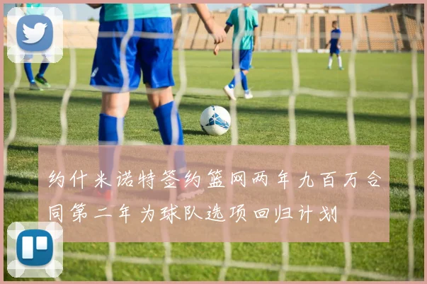 约什米诺特签约篮网两年九百万合同第二年为球队选项回归计划