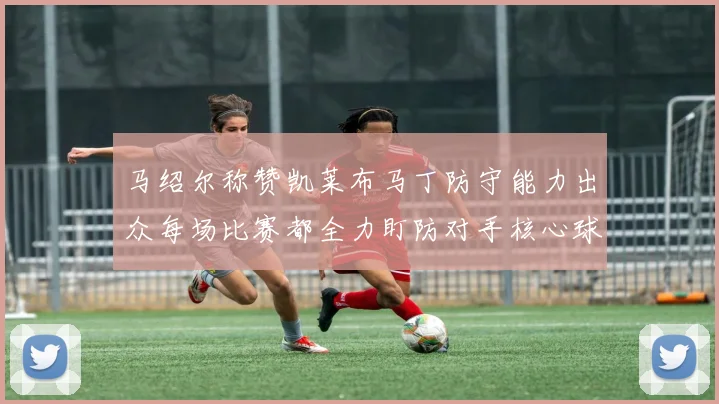 马绍尔称赞凯莱布马丁防守能力出众每场比赛都全力盯防对手核心球员
