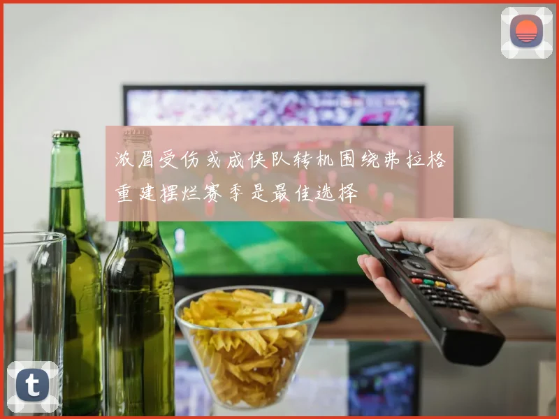 浓眉受伤或成侠队转机围绕弗拉格重建摆烂赛季是最佳选择