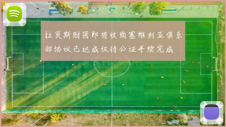 拉莫斯财团即将收购塞维利亚俱乐部协议已达成仅待公证手续完成