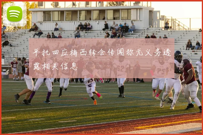 平托回应梅西转会传闻称无义务透露相关信息