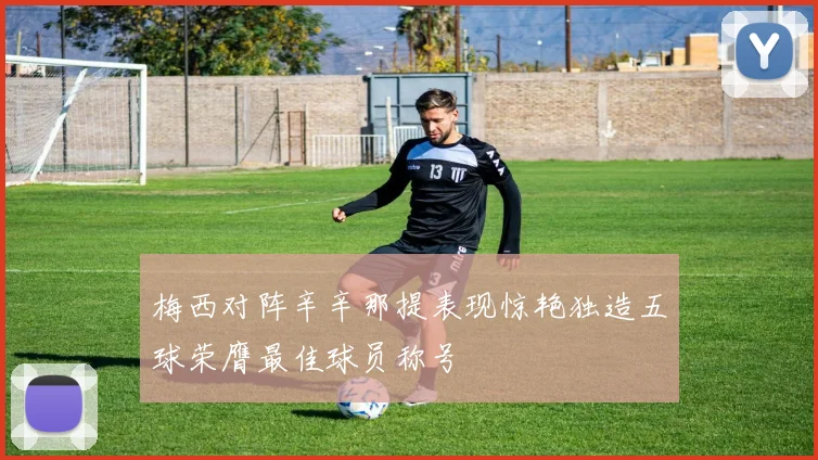 梅西对阵辛辛那提表现惊艳独造五球荣膺最佳球员称号