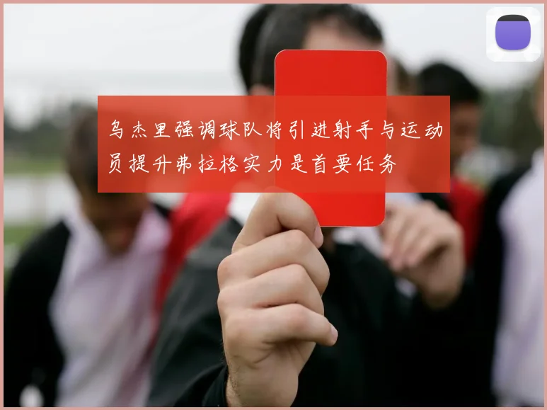 乌杰里强调球队将引进射手与运动员提升弗拉格实力是首要任务
