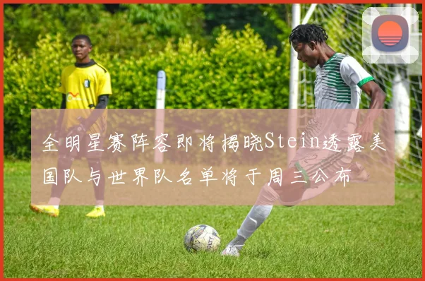全明星赛阵容即将揭晓Stein透露美国队与世界队名单将于周三公布