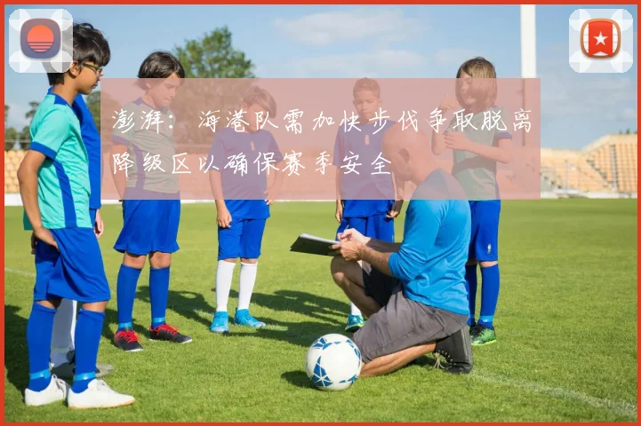 澎湃：海港队需加快步伐争取脱离降级区以确保赛季安全