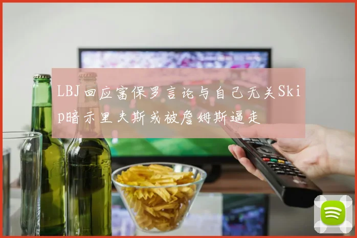 LBJ回应富保罗言论与自己无关Skip暗示里夫斯或被詹姆斯逼走