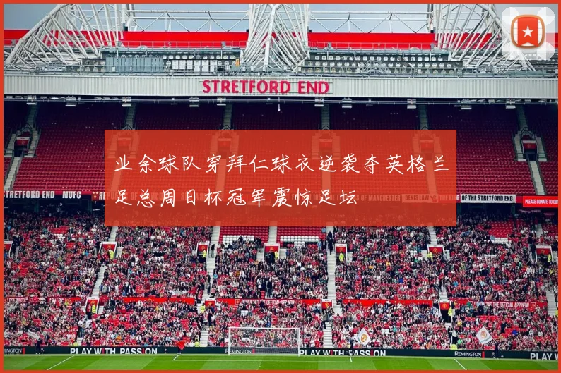 业余球队穿拜仁球衣逆袭夺英格兰足总周日杯冠军震惊足坛