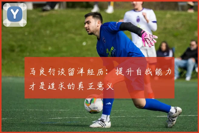 马良行谈留洋经历：提升自我能力才是追求的真正意义