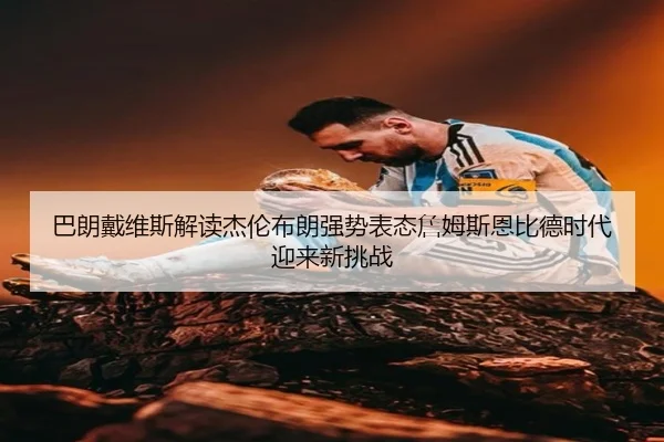 巴朗戴维斯解读杰伦布朗强势表态詹姆斯恩比德时代迎来新挑战